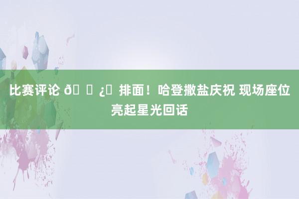 比赛评论 🐿️排面！哈登撒盐庆祝 现场座位亮起星光回话