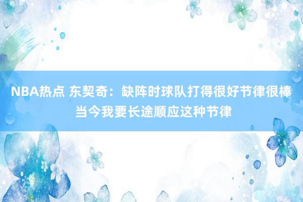 NBA热点 东契奇：缺阵时球队打得很好节律很棒 当今我要长途顺应这种节律