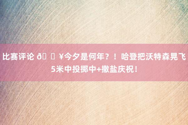 比赛评论 💥今夕是何年？！哈登把沃特森晃飞5米中投掷中+撒盐庆祝！