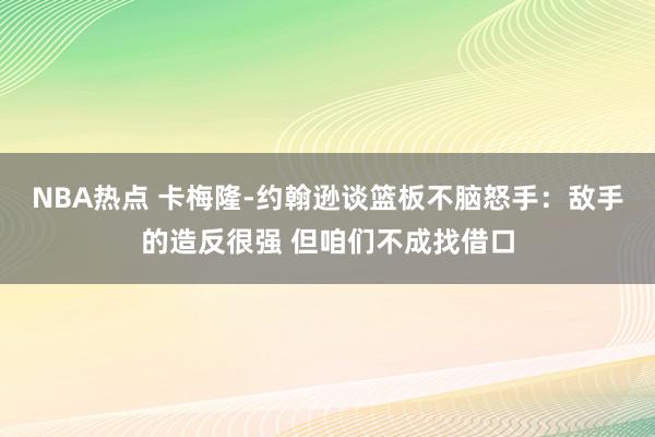 NBA热点 卡梅隆-约翰逊谈篮板不脑怒手：敌手的造反很强 但咱们不成找借口