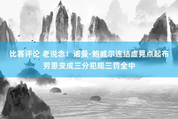 比赛评论 老说念！诺曼-鲍威尔连结虚晃点起布劳恩变成三分犯规三罚全中