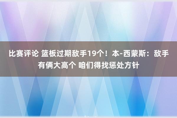 比赛评论 篮板过期敌手19个！本-西蒙斯：敌手有俩大高个 咱们得找惩处方针