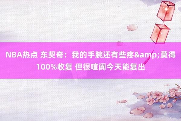 NBA热点 东契奇：我的手腕还有些疼&莫得100%收复 但很喧阗今天能复出