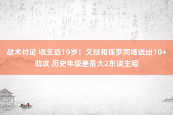 战术讨论 收支近19岁！文班和保罗同场送出10+助攻 历史年级差最大2东谈主组