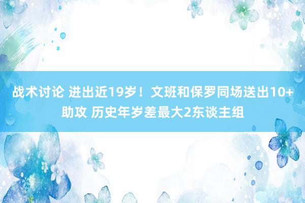 战术讨论 进出近19岁！文班和保罗同场送出10+助攻 历史年岁差最大2东谈主组