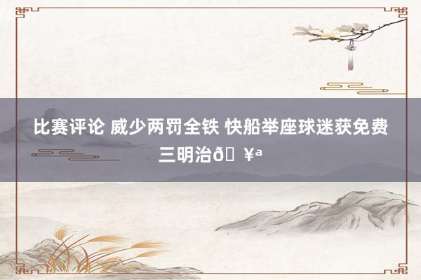 比赛评论 威少两罚全铁 快船举座球迷获免费三明治🥪