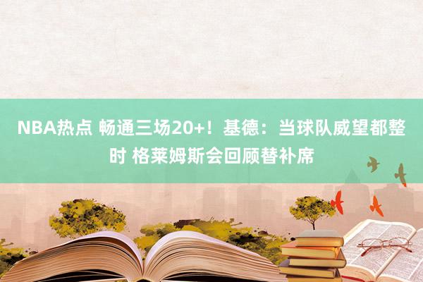 NBA热点 畅通三场20+！基德：当球队威望都整时 格莱姆斯会回顾替补席