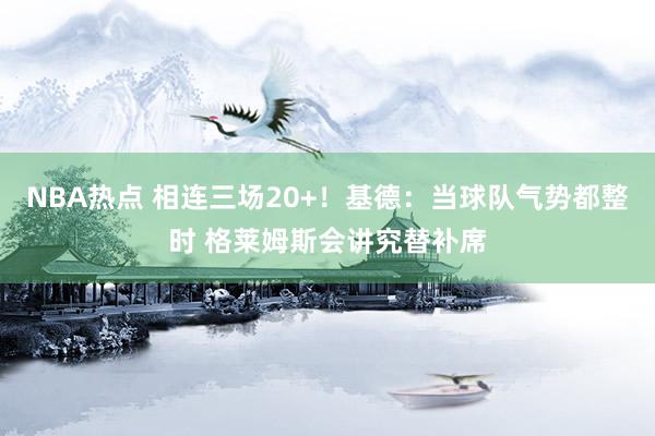 NBA热点 相连三场20+！基德：当球队气势都整时 格莱姆斯会讲究替补席