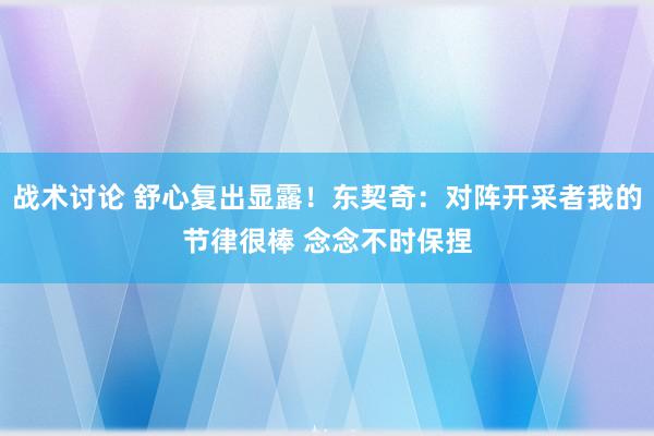 战术讨论 舒心复出显露！东契奇：对阵开采者我的节律很棒 念念不时保捏