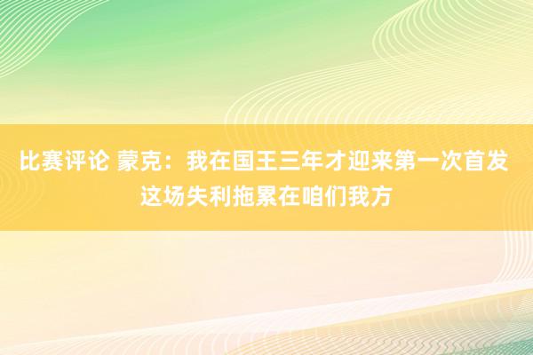 比赛评论 蒙克：我在国王三年才迎来第一次首发 这场失利拖累在咱们我方