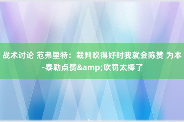 战术讨论 范弗里特：裁判吹得好时我就会陈赞 为本-泰勒点赞&吹罚太棒了