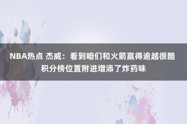 NBA热点 杰威：看到咱们和火箭赢得逾越很酷 积分榜位置附进增添了炸药味