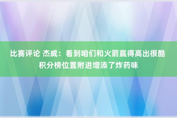 比赛评论 杰威：看到咱们和火箭赢得高出很酷 积分榜位置附进增添了炸药味