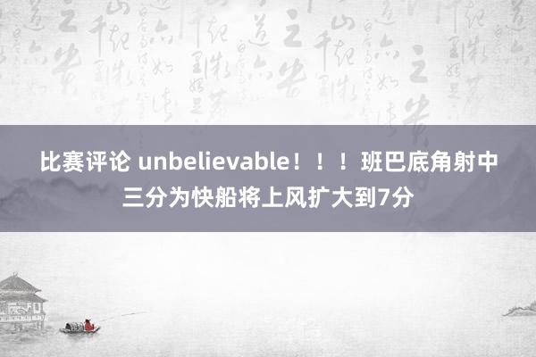 比赛评论 unbelievable！！！班巴底角射中三分为快船将上风扩大到7分