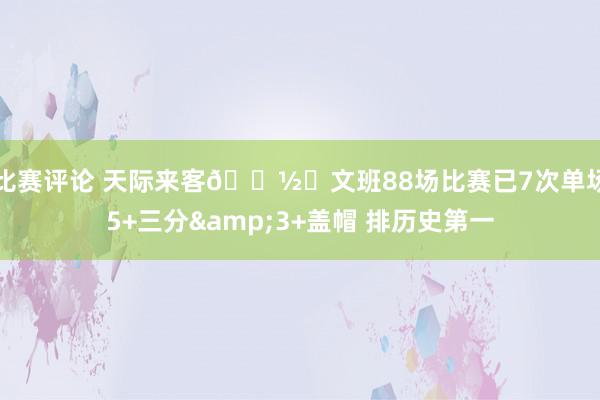 比赛评论 天际来客👽️文班88场比赛已7次单场5+三分&3+盖帽 排历史第一