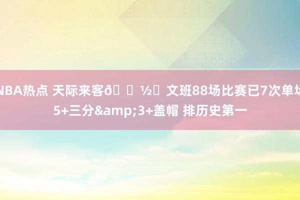 NBA热点 天际来客👽️文班88场比赛已7次单场5+三分&3+盖帽 排历史第一