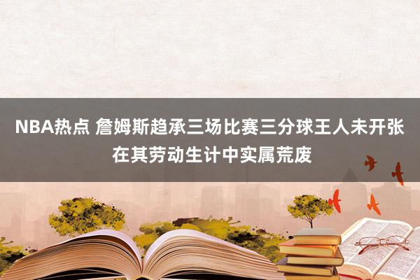 NBA热点 詹姆斯趋承三场比赛三分球王人未开张 在其劳动生计中实属荒废