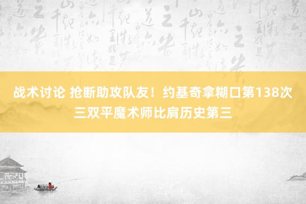 战术讨论 抢断助攻队友！约基奇拿糊口第138次三双平魔术师比肩历史第三