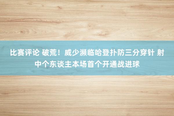 比赛评论 破荒！威少濒临哈登扑防三分穿针 射中个东谈主本场首个开通战进球