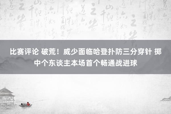 比赛评论 破荒！威少面临哈登扑防三分穿针 掷中个东谈主本场首个畅通战进球