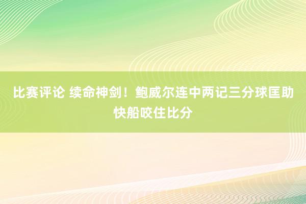 比赛评论 续命神剑！鲍威尔连中两记三分球匡助快船咬住比分