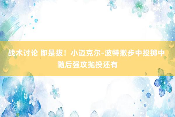 战术讨论 即是拔！小迈克尔-波特撤步中投掷中 随后强攻抛投还有