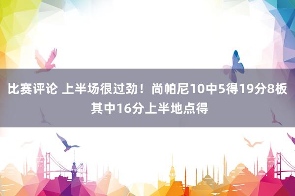 比赛评论 上半场很过劲！尚帕尼10中5得19分8板 其中16分上半地点得