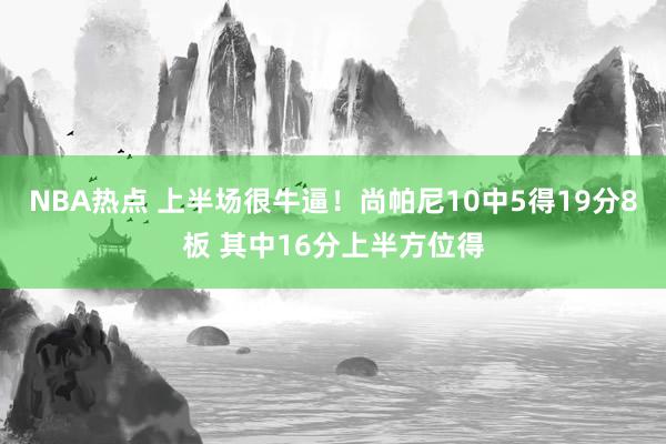 NBA热点 上半场很牛逼！尚帕尼10中5得19分8板 其中16分上半方位得