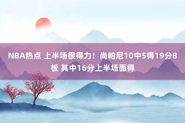 NBA热点 上半场很得力！尚帕尼10中5得19分8板 其中16分上半场面得