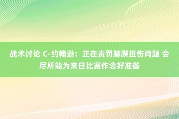 战术讨论 C-约翰逊：正在责罚脚踝扭伤问题 会尽所能为来日比赛作念好准备