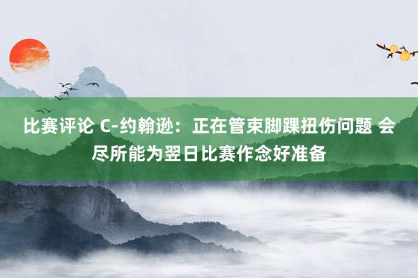 比赛评论 C-约翰逊：正在管束脚踝扭伤问题 会尽所能为翌日比赛作念好准备