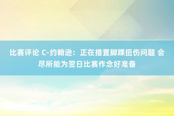 比赛评论 C-约翰逊：正在措置脚踝扭伤问题 会尽所能为翌日比赛作念好准备