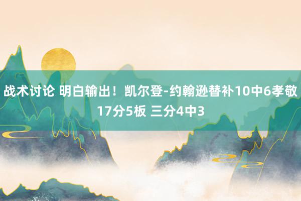 战术讨论 明白输出！凯尔登-约翰逊替补10中6孝敬17分5板 三分4中3