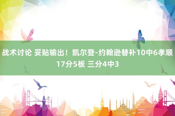 战术讨论 妥贴输出！凯尔登-约翰逊替补10中6孝顺17分5板 三分4中3