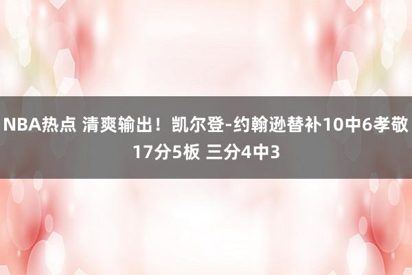 NBA热点 清爽输出！凯尔登-约翰逊替补10中6孝敬17分5板 三分4中3