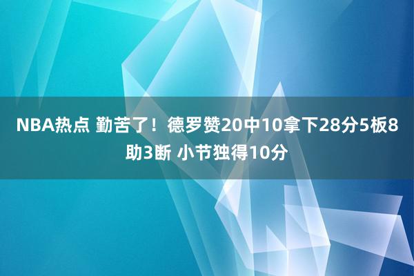 NBA热点 勤苦了！德罗赞20中10拿下28分5板8助3断 小节独得10分