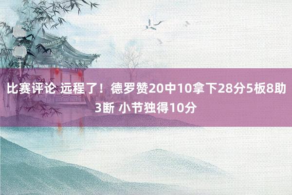 比赛评论 远程了！德罗赞20中10拿下28分5板8助3断 小节独得10分