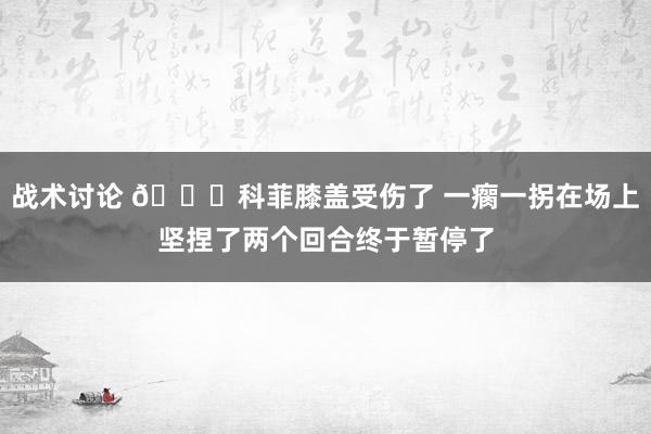 战术讨论 😐科菲膝盖受伤了 一瘸一拐在场上坚捏了两个回合终于暂停了