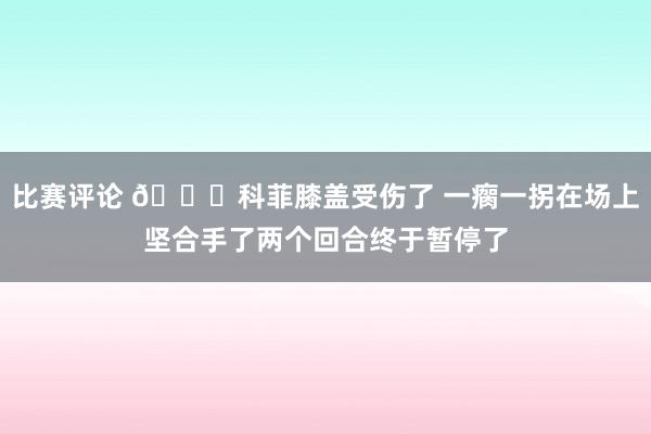 比赛评论 😐科菲膝盖受伤了 一瘸一拐在场上坚合手了两个回合终于暂停了