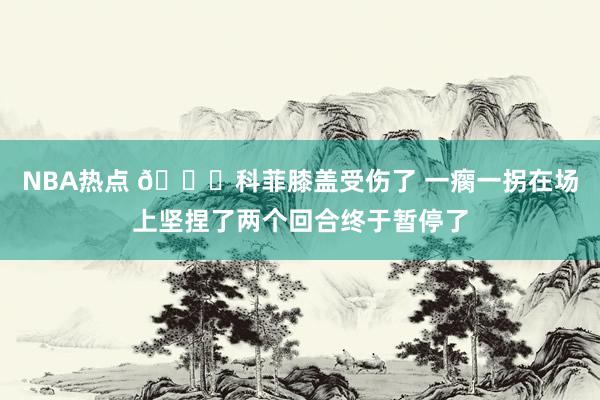 NBA热点 😐科菲膝盖受伤了 一瘸一拐在场上坚捏了两个回合终于暂停了