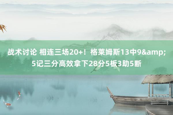 战术讨论 相连三场20+！格莱姆斯13中9&5记三分高效拿下28分5板3助5断