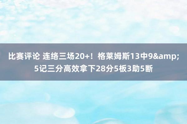 比赛评论 连络三场20+！格莱姆斯13中9&5记三分高效拿下28分5板3助5断