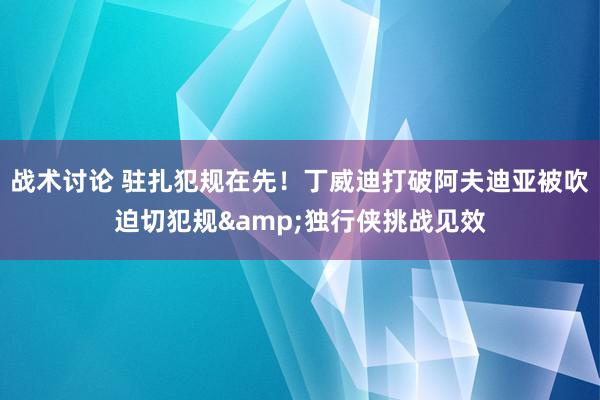 战术讨论 驻扎犯规在先！丁威迪打破阿夫迪亚被吹迫切犯规&独行侠挑战见效