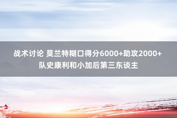 战术讨论 莫兰特糊口得分6000+助攻2000+ 队史康利和小加后第三东谈主