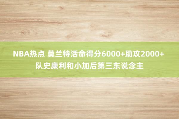 NBA热点 莫兰特活命得分6000+助攻2000+ 队史康利和小加后第三东说念主