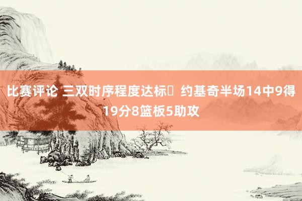 比赛评论 三双时序程度达标✔约基奇半场14中9得19分8篮板5助攻