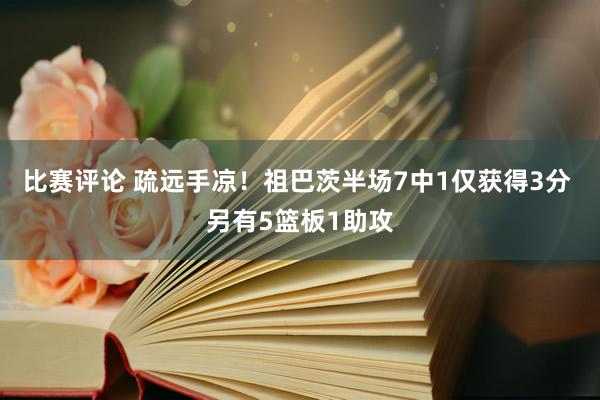 比赛评论 疏远手凉！祖巴茨半场7中1仅获得3分 另有5篮板1助攻