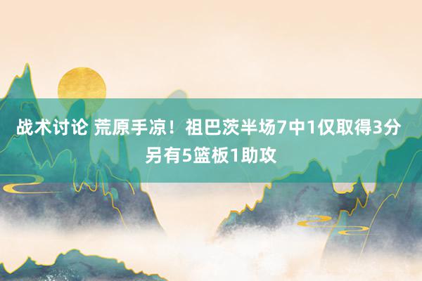 战术讨论 荒原手凉！祖巴茨半场7中1仅取得3分 另有5篮板1助攻