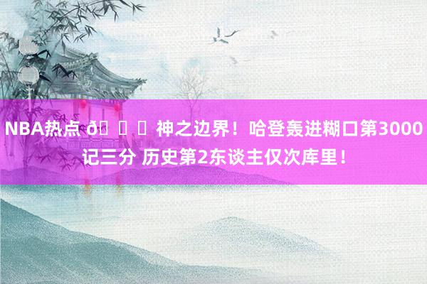 NBA热点 😀神之边界！哈登轰进糊口第3000记三分 历史第2东谈主仅次库里！