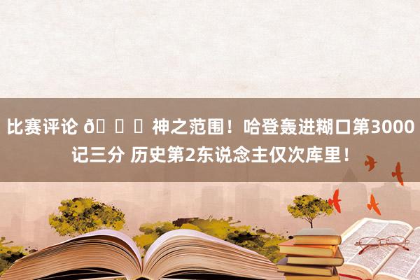 比赛评论 😀神之范围！哈登轰进糊口第3000记三分 历史第2东说念主仅次库里！